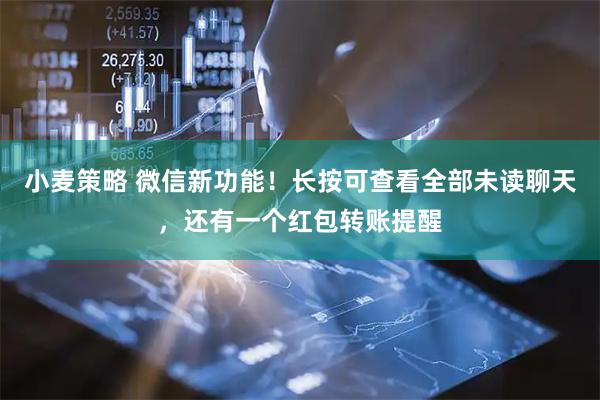 小麦策略 微信新功能！长按可查看全部未读聊天，还有一个红包转账提醒