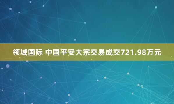 领域国际 中国平安大宗交易成交721.98万元