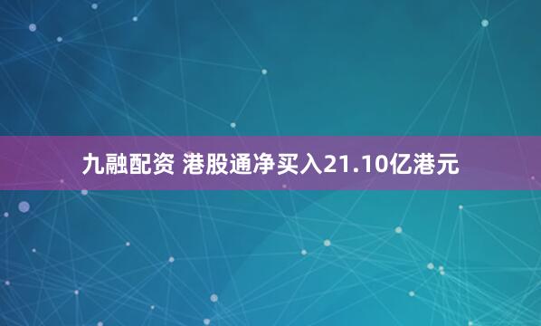 九融配资 港股通净买入21.10亿港元