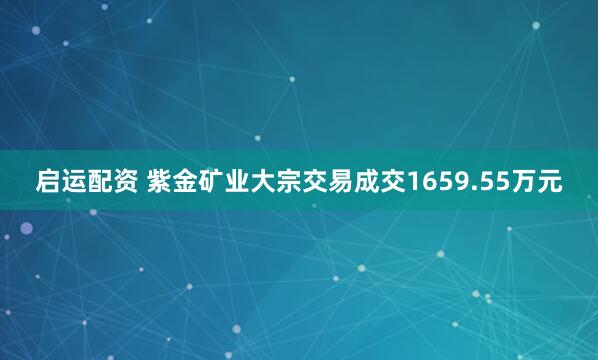 启运配资 紫金矿业大宗交易成交1659.55万元